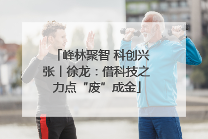峰林聚智 科创兴张丨徐龙：借科技之力点“废”成金