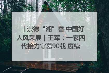 崇德“湘”善·中国好人风采展｜王军：一家四代接力守墓90载 赓续红色血脉践初心