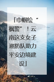 巾帼绘“枫警”！云南这支女子巡防队助力平安边境建设