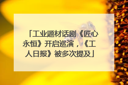 工业题材话剧《匠心永恒》开启巡演，《工人日报》被多次提及