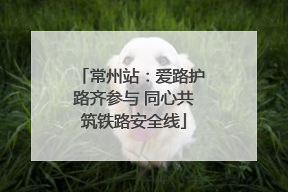常州站：爱路护路齐参与 同心共筑铁路安全线