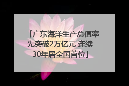 广东海洋生产总值率先突破2万亿元 连续30年居全国首位