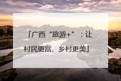 广西“旅游+”：让村民更富、乡村更美
