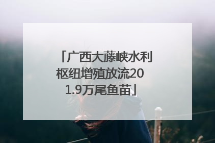广西大藤峡水利枢纽增殖放流201.9万尾鱼苗
