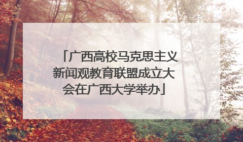 广西高校马克思主义新闻观教育联盟成立大会在广西大学举办