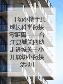 幼小携手共成长科学衔接零距离——台江县城关四幼走进城关三小开展幼小衔接活动