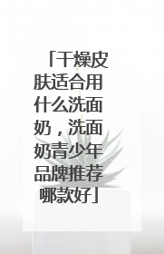干燥皮肤适合用什么洗面奶，洗面奶青少年品牌推荐哪款好