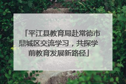 平江县教育局赴常德市鼎城区交流学习，共探学前教育发展新路径