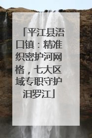 平江县浯口镇：精准织密护河网格，七大区域专职守护汨罗江