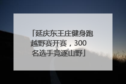 延庆东王庄健身跑越野赛开赛，300名选手竞逐山野