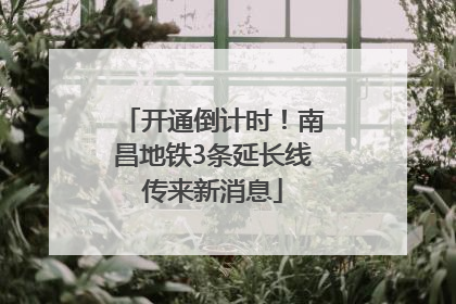 开通倒计时！南昌地铁3条延长线传来新消息