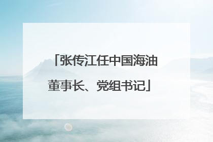 张传江任中国海油董事长、党组书记