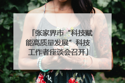 张家界市“科技赋能高质量发展”科技工作者座谈会召开