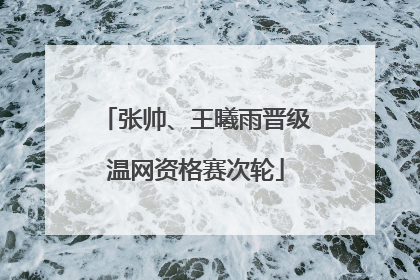 张帅、王曦雨晋级温网资格赛次轮
