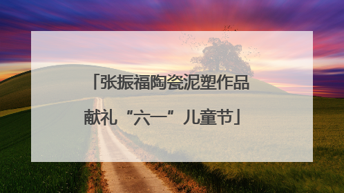 张振福陶瓷泥塑作品献礼“六一”儿童节