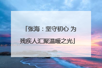 张海：坚守初心 为残疾人汇聚温暖之光