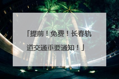 提前！免费！长春轨道交通重要通知！