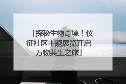 探秘生物奇境！仪征社区主题展览开启万物共生之旅