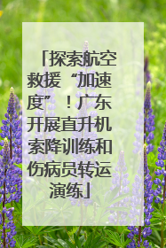 探索航空救援“加速度”！广东开展直升机索降训练和伤病员转运演练