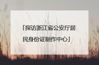 探访浙江省公安厅居民身份证制作中心