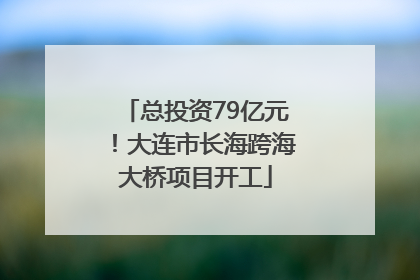 总投资79亿元！大连市长海跨海大桥项目开工