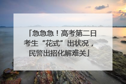 急急急！高考第二日考生“花式”出状况，民警出招化解难关