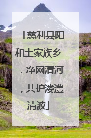 慈利县阳和土家族乡：净网清河，共护溇澧清波