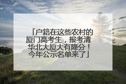 户籍在这些农村的厦门高考生，报考清华北大厦大有降分！今年公示名单来了