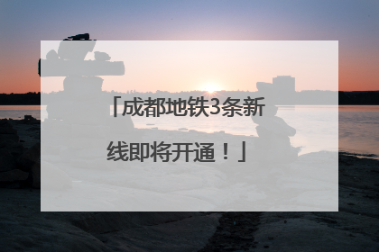 成都地铁3条新线即将开通！