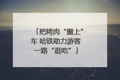 把烤肉“搬上”车 哈铁助力游客一路“逛吃”