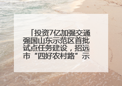 投资7亿加强交通强国山东示范区首批试点任务建设，招远市“四好农村路”示范环线为乡村振兴“开路”