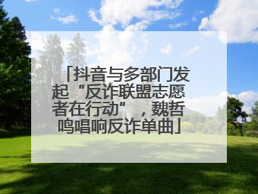抖音与多部门发起“反诈联盟志愿者在行动”，魏哲鸣唱响反诈单曲