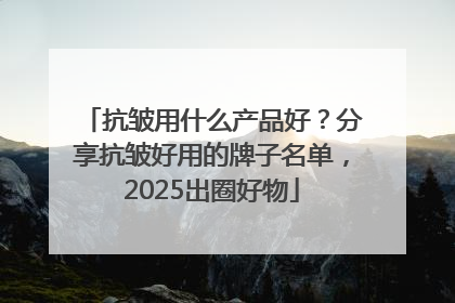 抗皱用什么产品好？分享抗皱好用的牌子名单，2025出圈好物
