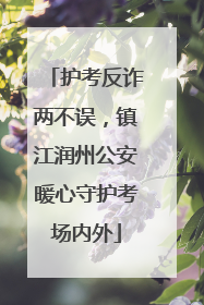 护考反诈两不误，镇江润州公安暖心守护考场内外