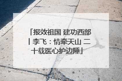 报效祖国 建功西部丨李飞：情牵天山 二十载医心护边陲