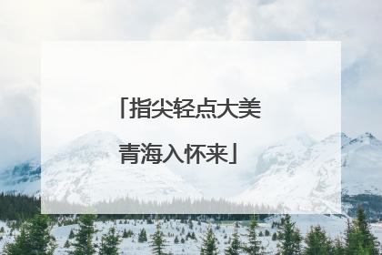 指尖轻点大美青海入怀来
