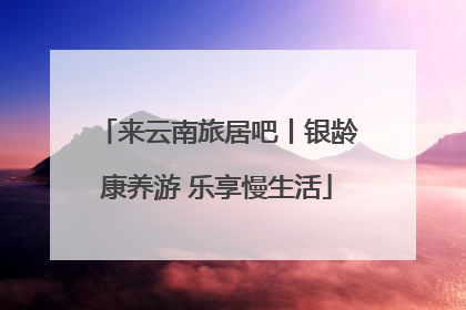 来云南旅居吧丨银龄康养游 乐享慢生活