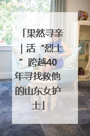 果然寻亲｜活“烈士”跨越40年寻找救他的山东女护士