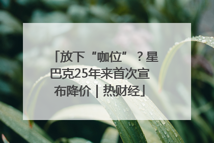 放下“咖位”？星巴克25年来首次宣布降价｜热财经