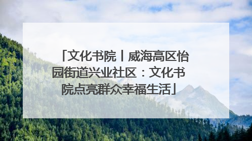文化书院丨威海高区怡园街道兴业社区：文化书院点亮群众幸福生活