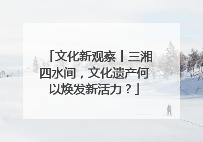 文化新观察丨三湘四水间，文化遗产何以焕发新活力？