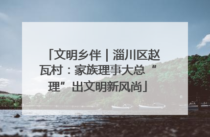 文明乡伴｜淄川区赵瓦村：家族理事大总“理”出文明新风尚