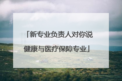 新专业负责人对你说 健康与医疗保障专业