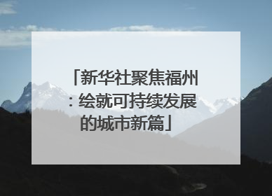 新华社聚焦福州：绘就可持续发展的城市新篇