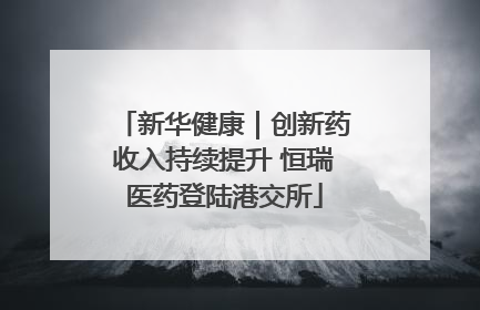 新华健康｜创新药收入持续提升 恒瑞医药登陆港交所