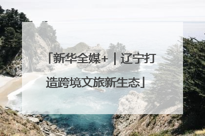 新华全媒+｜辽宁打造跨境文旅新生态