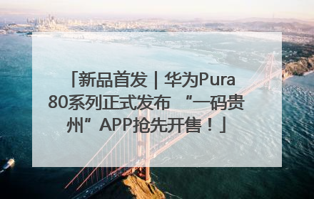 新品首发｜华为Pura 80系列正式发布 “一码贵州”APP抢先开售！