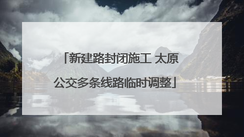 新建路封闭施工 太原公交多条线路临时调整
