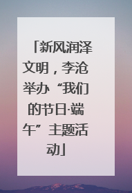 新风润泽文明，李沧举办“我们的节日·端午”主题活动