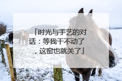 时光与手艺的对话：等我干不动了，这窑也就关了